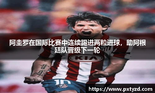 阿圭罗在国际比赛中连续踢进两粒进球，助阿根廷队晋级下一轮