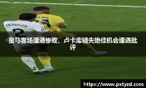 皇马客场遭遇惨败，卢卡库错失绝佳机会遭遇批评