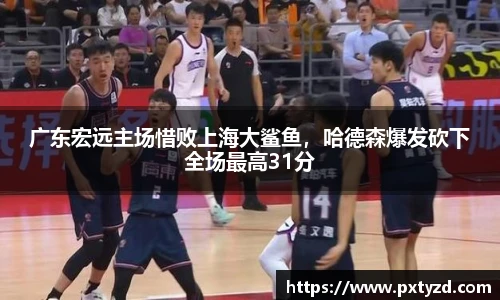 广东宏远主场惜败上海大鲨鱼，哈德森爆发砍下全场最高31分